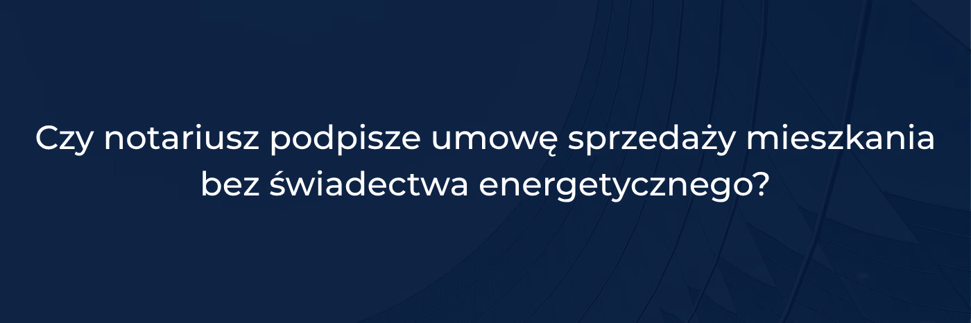 Czy notariusz podpisze umowę sprzedaży mieszkania bez świadectwa energetycznego