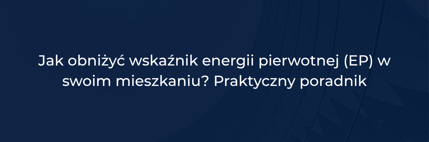 Jak obniżyć wskaźnik energii pierwotnej (EP) w swoim mieszkaniu - Praktyczny poradnik